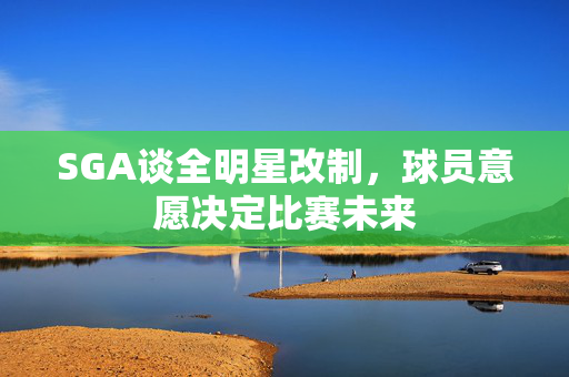 SGA谈全明星改制，球员意愿决定比赛未来