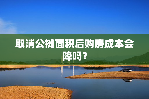 取消公摊面积后购房成本会降吗？