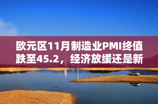 欧元区11月制造业PMI终值跌至45.2，经济放缓还是新周期的开始？