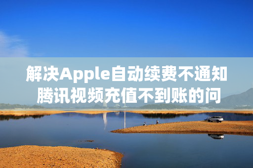 解决Apple自动续费不通知 腾讯视频充值不到账的问题