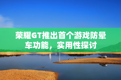 荣耀GT推出首个游戏防晕车功能，实用性探讨