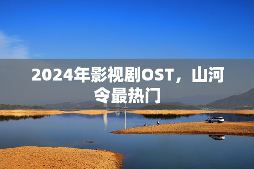 2024年影视剧OST，山河令最热门