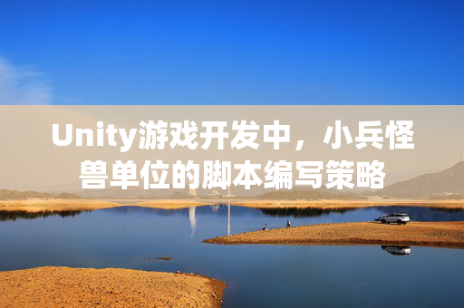 Unity游戏开发中，小兵怪兽单位的脚本编写策略