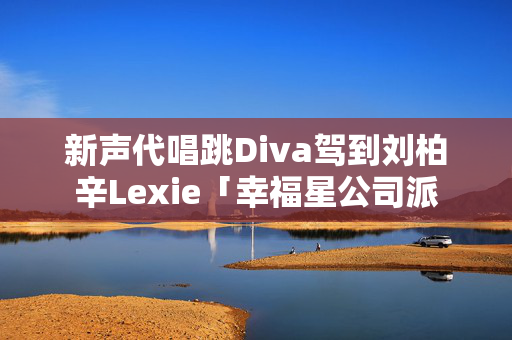 新声代唱跳Diva驾到刘柏辛Lexie「幸福星公司派