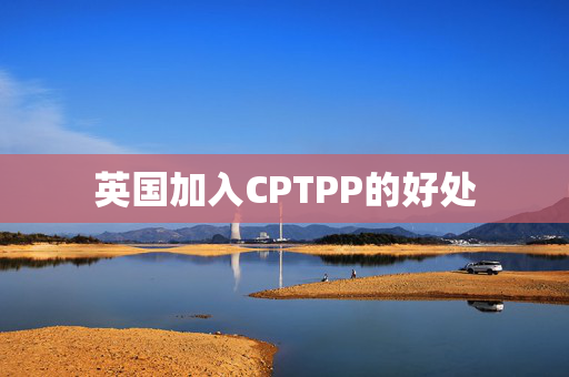 英国加入CPTPP的好处