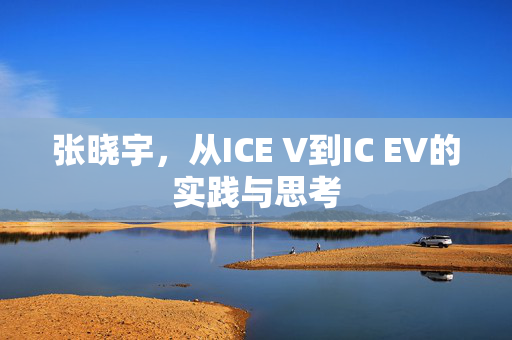 张晓宇，从ICE V到IC EV的实践与思考