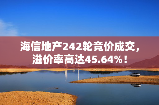 海信地产242轮竞价成交，溢价率高达45.64%！