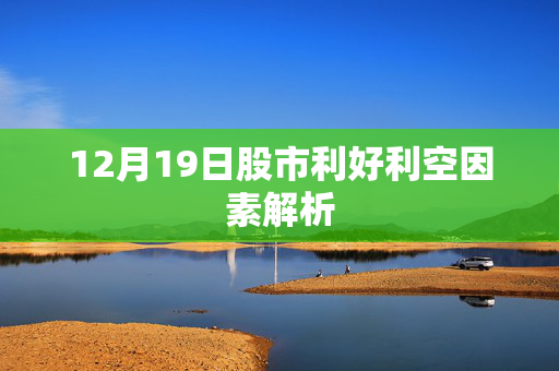 12月19日股市利好利空因素解析