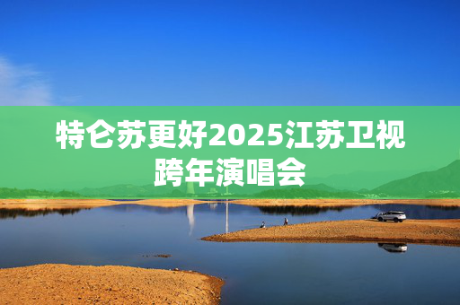 特仑苏更好2025江苏卫视跨年演唱会