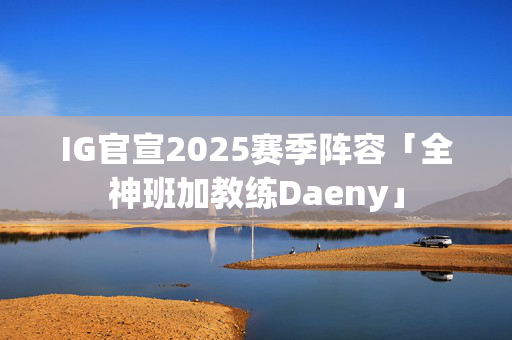 IG官宣2025赛季阵容「全神班加教练Daeny」