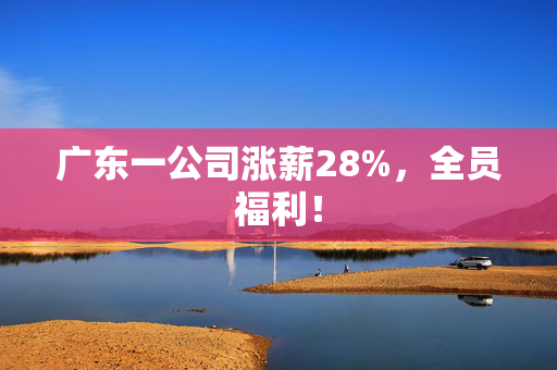 广东一公司涨薪28%，全员福利！