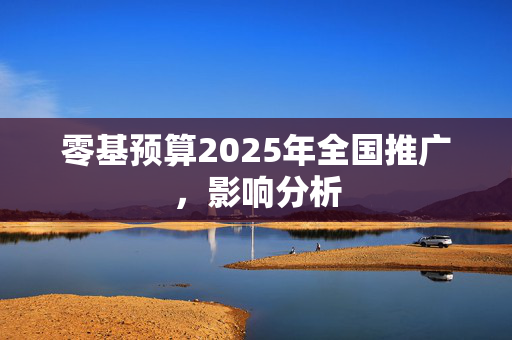 零基预算2025年全国推广，影响分析