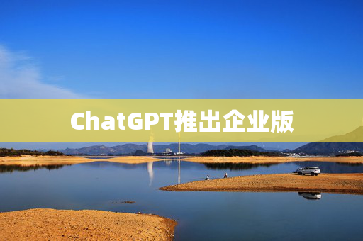 ChatGPT推出企业版