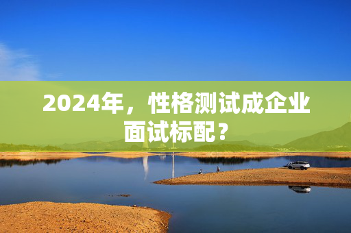 2024年，性格测试成企业面试标配？