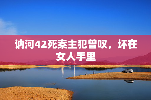 讷河42死案主犯曾叹，坏在女人手里