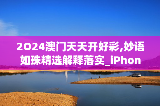 2O24澳门天天开好彩,妙语如珠精选解释落实_iPhone13.87.87