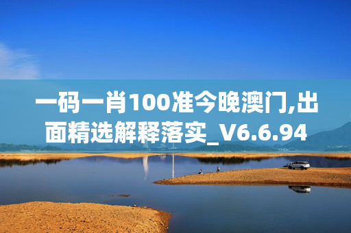 一码一肖100准今晚澳门,出面精选解释落实_V6.6.94