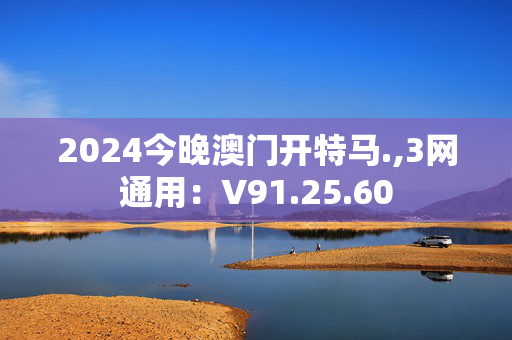 2024今晚澳门开特马.,3网通用：V91.25.60