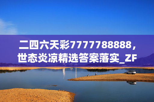 二四六天彩7777788888，世态炎凉精选答案落实_ZF2.2