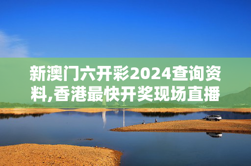 新澳门六开彩2024查询资料,香港最快开奖现场直播+结果www,移动＼电信＼联通 通用版：网页版v841.110