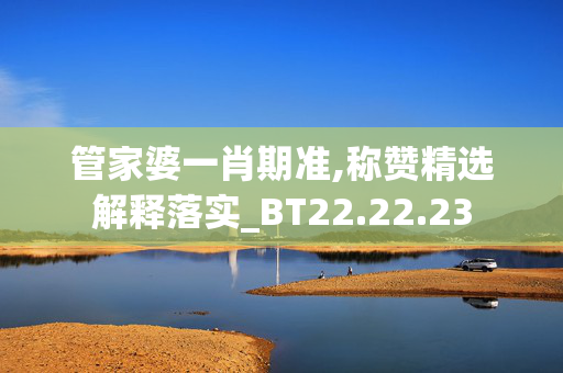 管家婆一肖期准,称赞精选解释落实_BT22.22.23