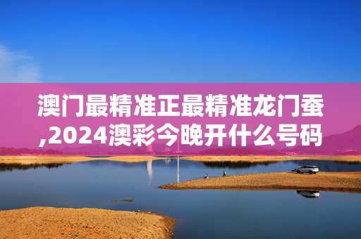 澳门最精准正最精准龙门蚕,2024澳彩今晚开什么号码呢图片,3网通用：实用版029.262