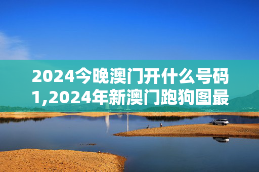 2024今晚澳门开什么号码1,2024年新澳门跑狗图最新版,3网通用：主页版v923.042