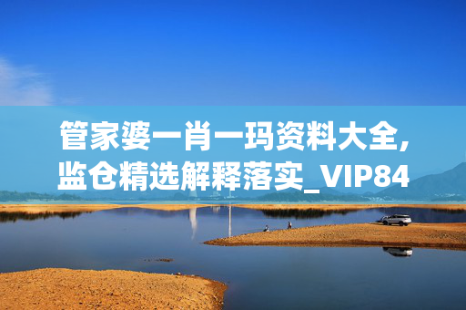 管家婆一肖一玛资料大全,监仓精选解释落实_VIP84.84.85