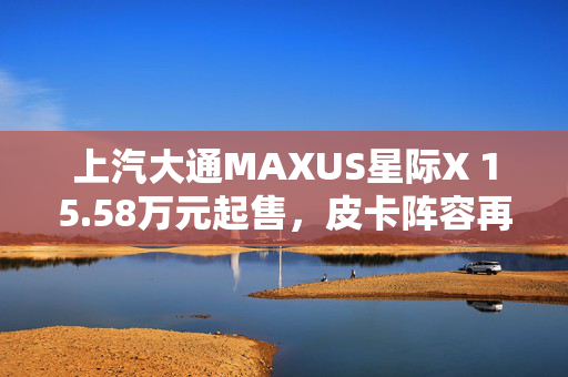 上汽大通MAXUS星际X 15.58万元起售，皮卡阵容再扩大