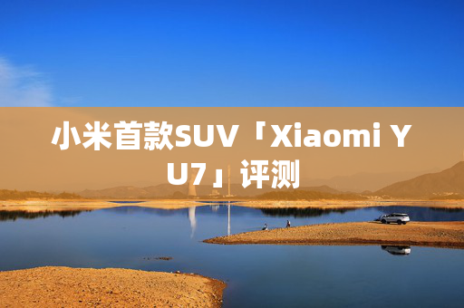 小米首款SUV「Xiaomi YU7」评测