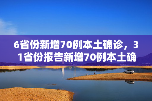 6省份新增70例本土确诊，31省份报告新增70例本土确诊，6省份报告新增70例本土确诊，31省份新增70例本土确诊涉6省份，6省份新增70例本土确诊涉31省份