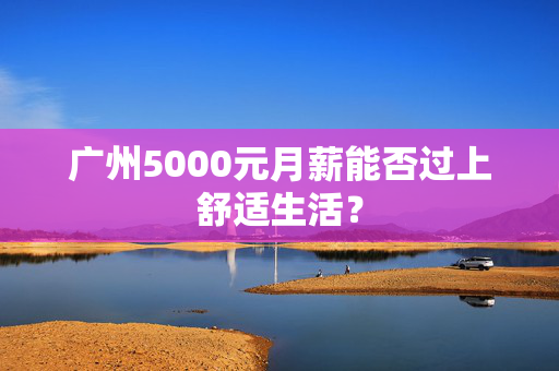 广州5000元月薪能否过上舒适生活？