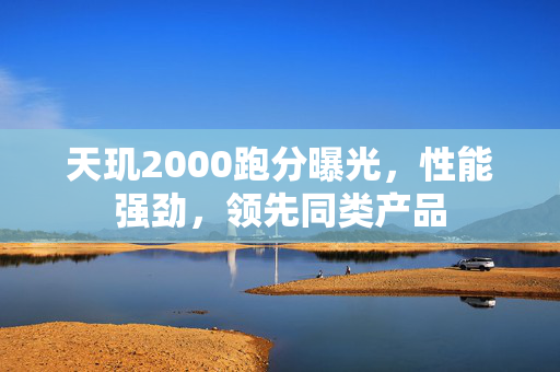 天玑2000跑分曝光，性能强劲，领先同类产品