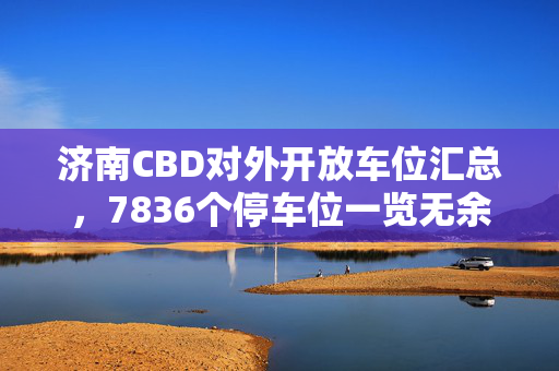 济南CBD对外开放车位汇总，7836个停车位一览无余