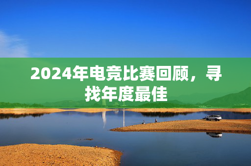 2024年电竞比赛回顾，寻找年度最佳