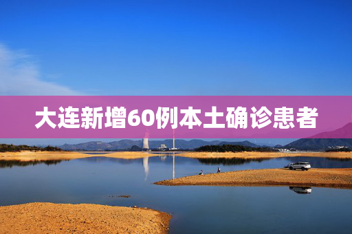 大连新增60例本土确诊患者