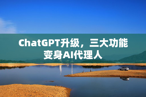 ChatGPT升级，三大功能变身AI代理人