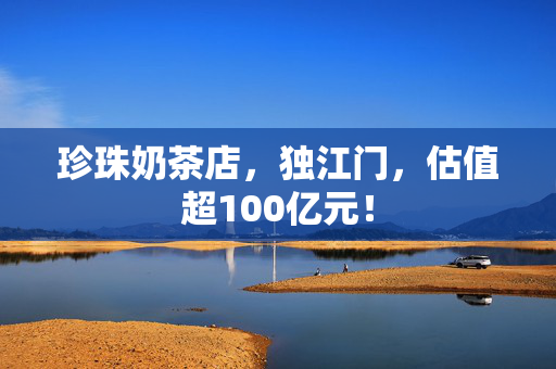 珍珠奶茶店，独江门，估值超100亿元！