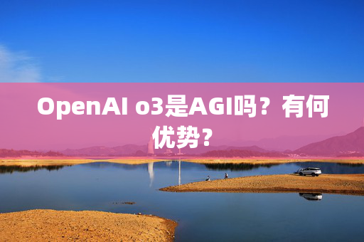 OpenAI o3是AGI吗？有何优势？