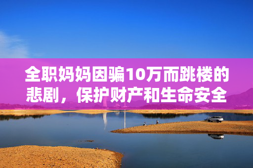 全职妈妈因骗10万而跳楼的悲剧，保护财产和生命安全