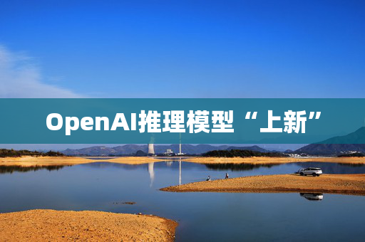 OpenAI推理模型“上新”