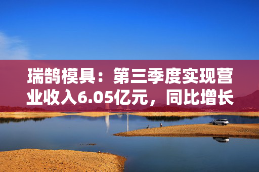 瑞鹄模具：第三季度实现营业收入6.05亿元，同比增长37.97%