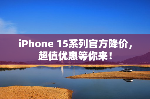 iPhone 15系列官方降价，超值优惠等你来！