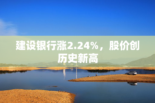 建设银行涨2.24%，股价创历史新高