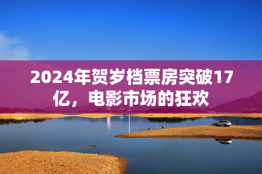 2024年贺岁档票房突破17亿，电影市场的狂欢