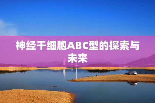 神经干细胞ABC型的探索与未来