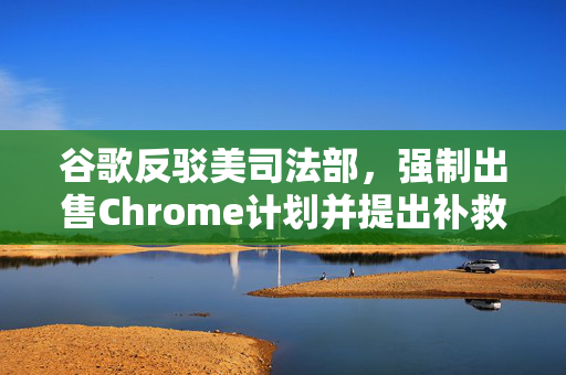 谷歌反驳美司法部，强制出售Chrome计划并提出补救措施