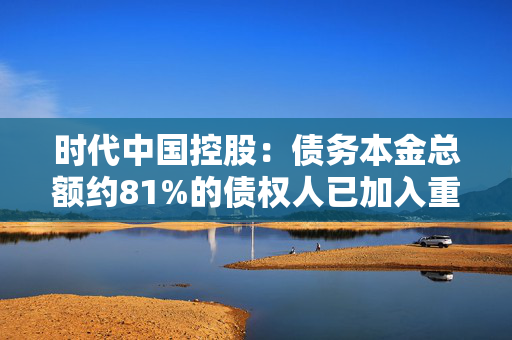 时代中国控股：债务本金总额约81%的债权人已加入重组支持协议