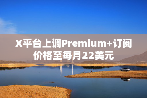 X平台上调Premium+订阅价格至每月22美元