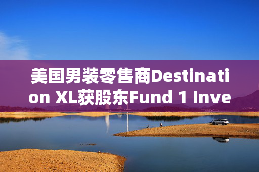 美国男装零售商Destination XL获股东Fund 1 Investments溢价收购要约